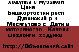 ходунки с музыкой › Цена ­ 1 800 - Башкортостан респ., Дуванский р-н, Месягутово с. Дети и материнство » Качели, шезлонги, ходунки   